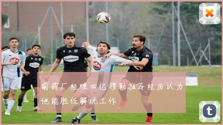 前药厂经理回忆穆勒推荐经历认为他能胜任解说工作