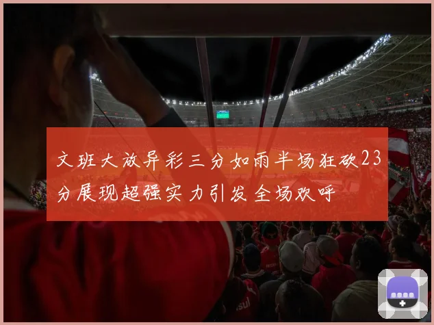文班大放异彩三分如雨半场狂砍23分展现超强实力引发全场欢呼