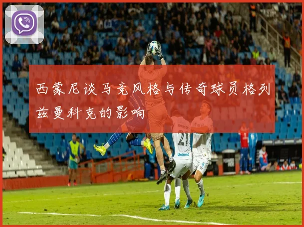 西蒙尼谈马竞风格与传奇球员格列兹曼科克的影响