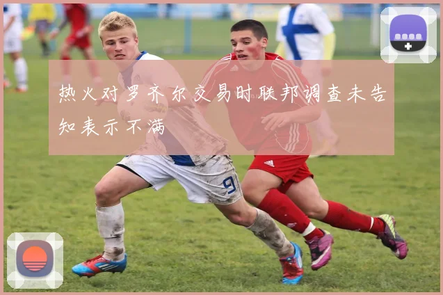 热火对罗齐尔交易时联邦调查未告知表示不满